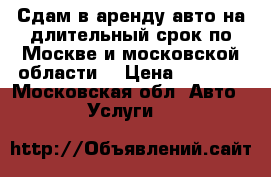 Сдам в аренду авто на длительный срок по Москве и московской области  › Цена ­ 1 700 - Московская обл. Авто » Услуги   